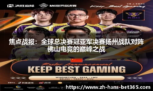 焦点战报:全球总决赛冠亚军决赛扬州战队对阵佛山电竞的巅峰之战