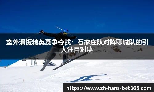 室外滑板精英赛争夺战：石家庄队对阵聊城队的引人注目对决